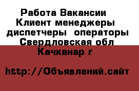 Работа Вакансии - Клиент-менеджеры, диспетчеры, операторы. Свердловская обл.,Качканар г.